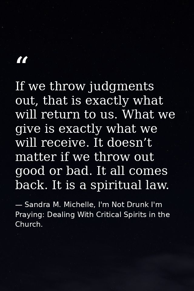 If we throw judgments out, that is exactly what will return to us. What we give is exactly what we will receive. It does — Sandra M. Michelle, I'm Not Drunk I'm Praying: Dealing With Critical Spirits in the Church.
