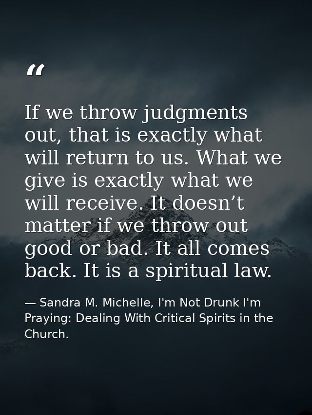 If we throw judgments out, that is exactly what will return to us. What we give is exactly what we will receive. It does — Sandra M. Michelle, I'm Not Drunk I'm Praying: Dealing With Critical Spirits in the Church.