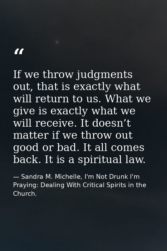 If we throw judgments out, that is exactly what will return to us. What we give is exactly what we will receive. It does — Sandra M. Michelle, I'm Not Drunk I'm Praying: Dealing With Critical Spirits in the Church.