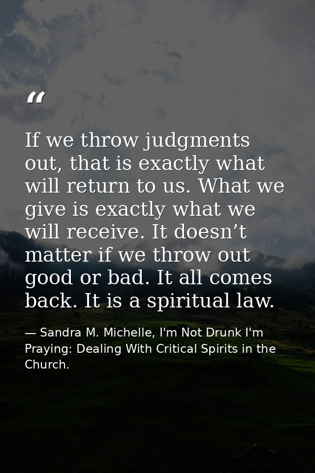 If we throw judgments out, that is exactly what will return to us. What we give is exactly what we will receive. It does — Sandra M. Michelle, I'm Not Drunk I'm Praying: Dealing With Critical Spirits in the Church.