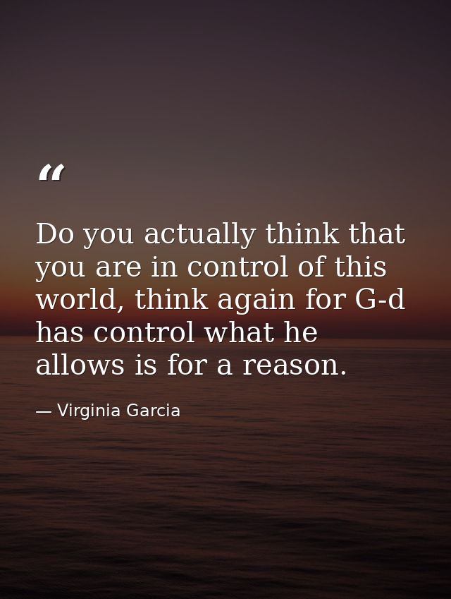 Do you actually think that you are in control of this world, think again for G-d has control what he allows is for a rea — Virginia Garcia