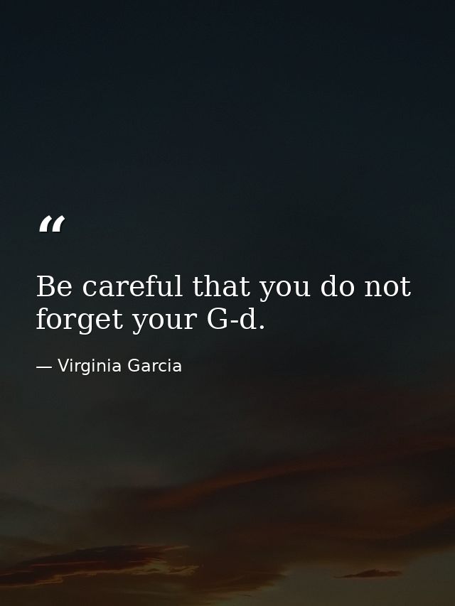 Be careful that you do not forget your G-d. — Virginia Garcia