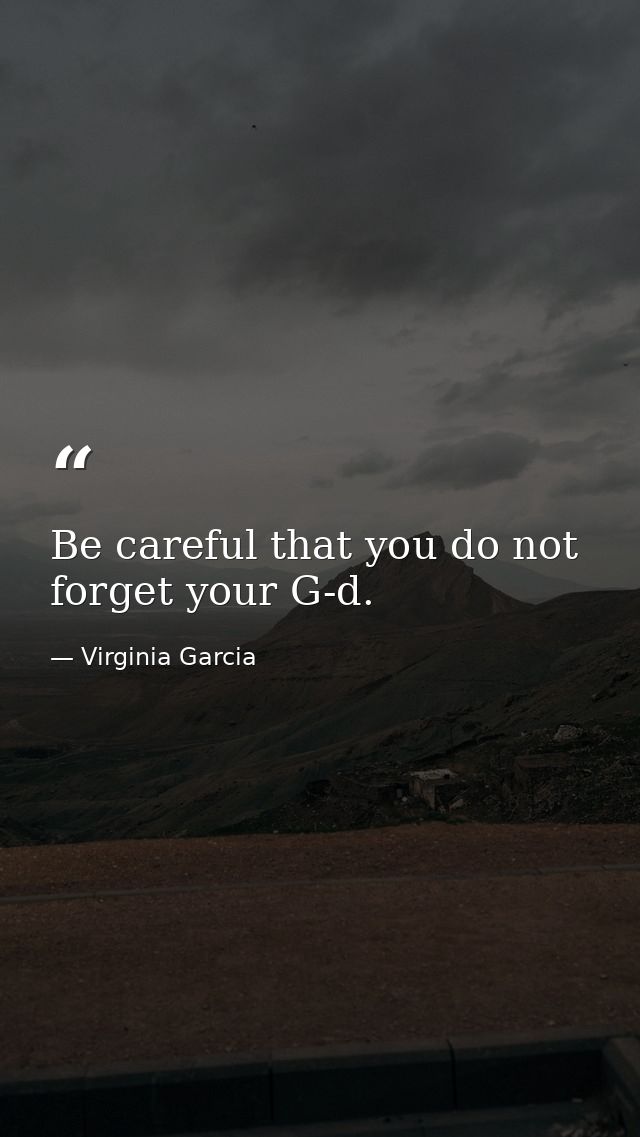 Be careful that you do not forget your G-d. — Virginia Garcia
