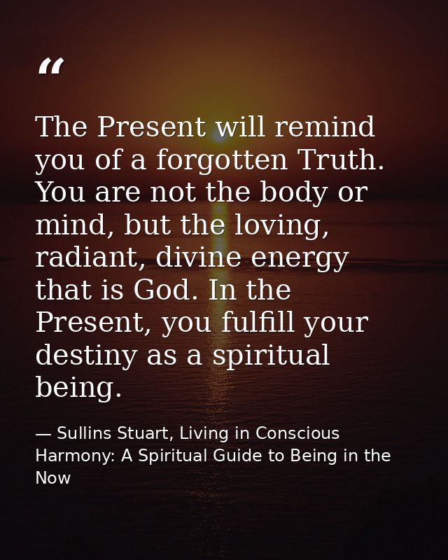 The Present will remind you of a forgotten Truth. You are not the body or mind, but the loving, radiant, divine energy t — Sullins Stuart, Living in Conscious Harmony: A Spiritual Guide to Being in the Now