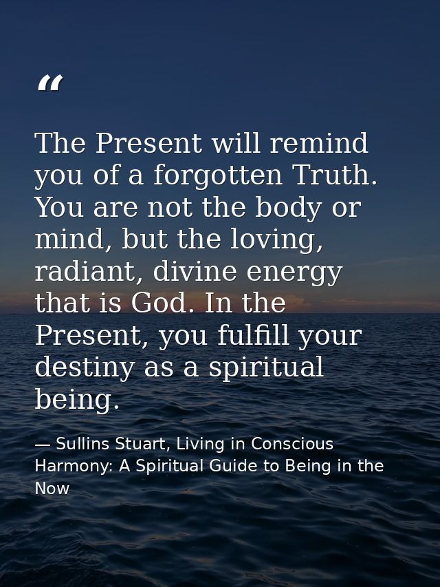 The Present will remind you of a forgotten Truth. You are not the body or mind, but the loving, radiant, divine energy t — Sullins Stuart, Living in Conscious Harmony: A Spiritual Guide to Being in the Now