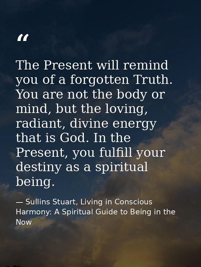 The Present will remind you of a forgotten Truth. You are not the body or mind, but the loving, radiant, divine energy t — Sullins Stuart, Living in Conscious Harmony: A Spiritual Guide to Being in the Now