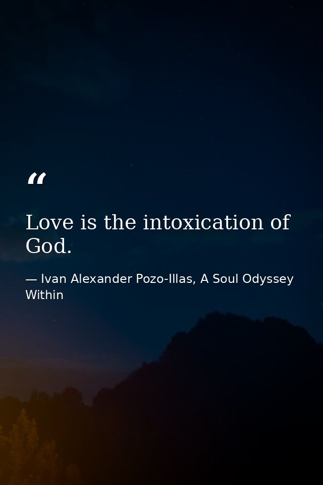 Love is the intoxication of God. — Ivan Alexander Pozo-Illas, A Soul Odyssey Within