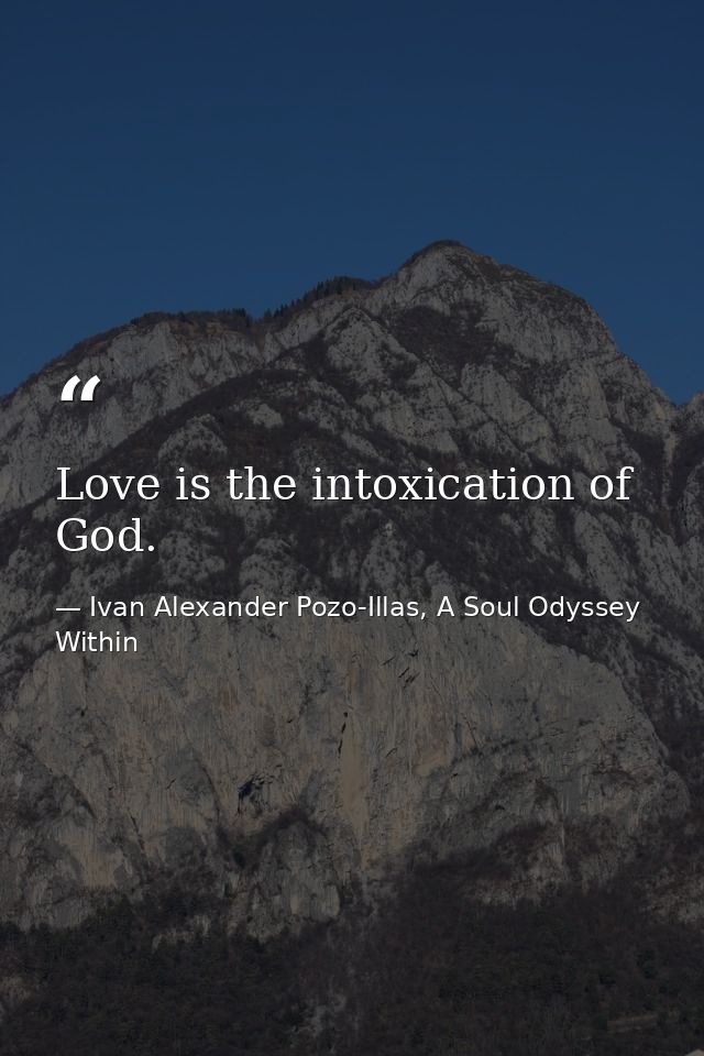 Love is the intoxication of God. — Ivan Alexander Pozo-Illas, A Soul Odyssey Within