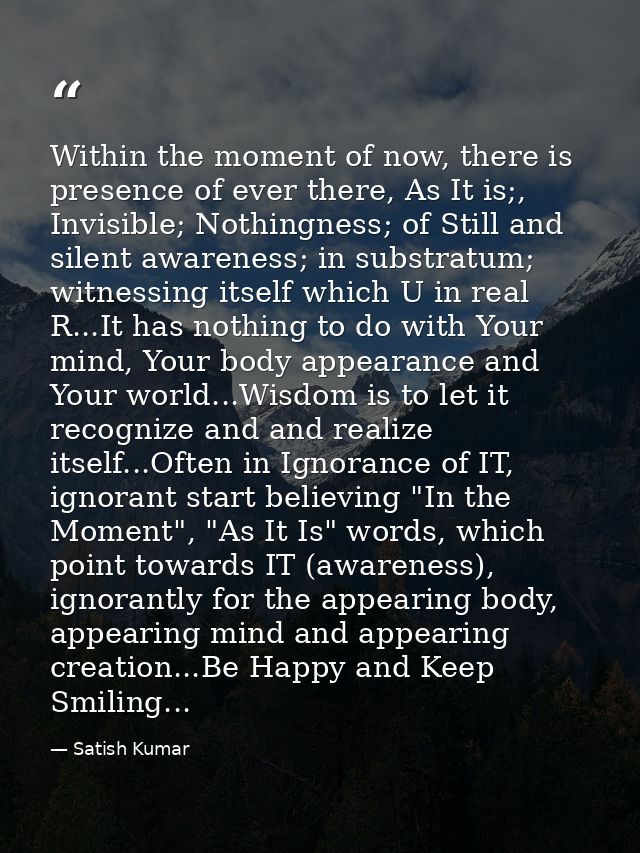 Within the moment of now, there is presence of ever there, As It is;, Invisible; Nothingness; of Still and silent awaren — Satish Kumar