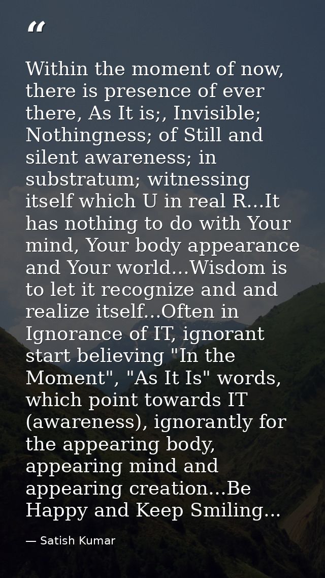 Within the moment of now, there is presence of ever there, As It is;, Invisible; Nothingness; of Still and silent awaren — Satish Kumar