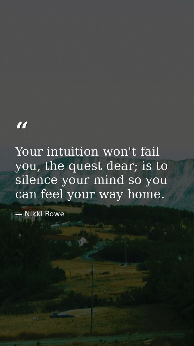 Your intuition won't fail you, the quest dear; is to silence your mind so you can feel your way home. — Nikki Rowe