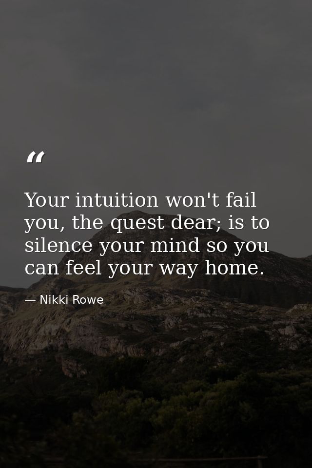 Your intuition won't fail you, the quest dear; is to silence your mind so you can feel your way home. — Nikki Rowe