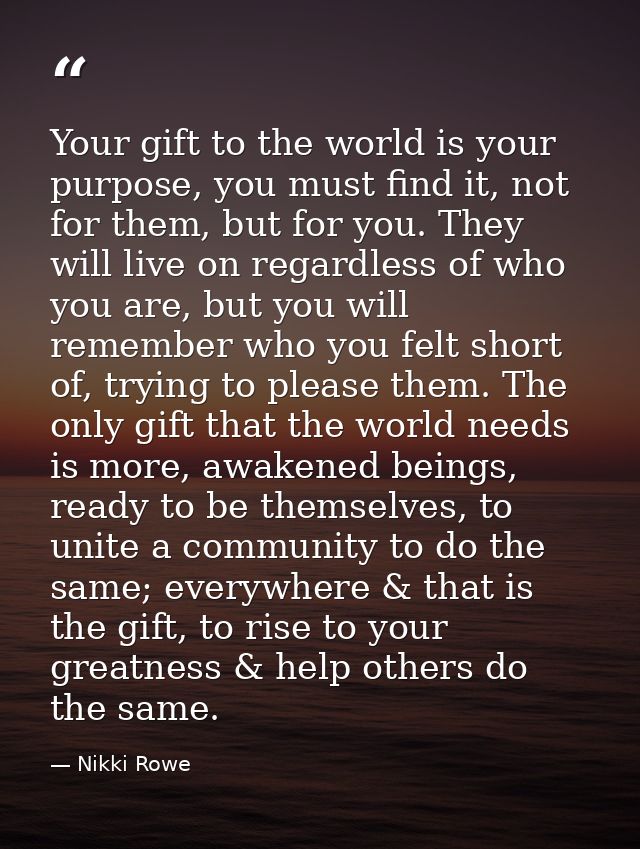 Your gift to the world is your purpose, you must find it, not for them, but for you. They will live on regardless of who — Nikki Rowe