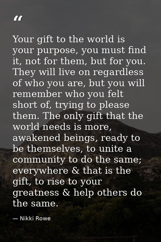 Your gift to the world is your purpose, you must find it, not for them, but for you. They will live on regardless of who — Nikki Rowe