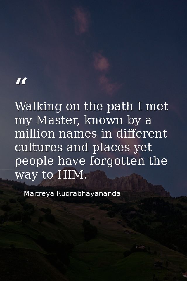 Walking on the path I met my Master, known by a million names in different cultures and places yet people have forgotten — Maitreya Rudrabhayananda