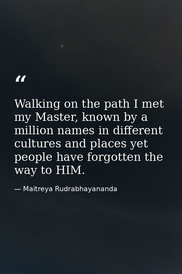 Walking on the path I met my Master, known by a million names in different cultures and places yet people have forgotten — Maitreya Rudrabhayananda