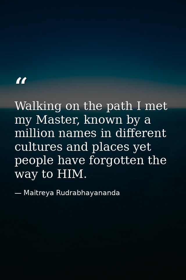 Walking on the path I met my Master, known by a million names in different cultures and places yet people have forgotten — Maitreya Rudrabhayananda