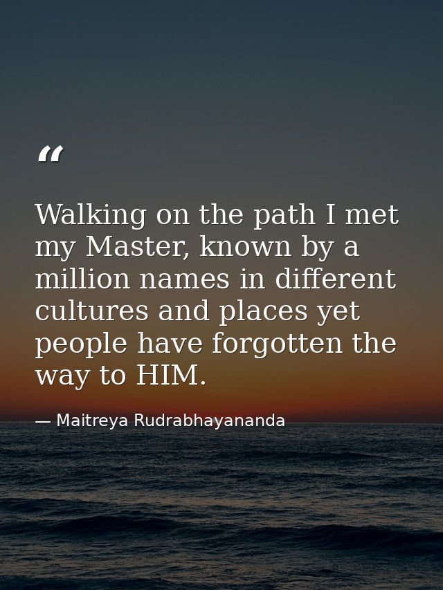 Walking on the path I met my Master, known by a million names in different cultures and places yet people have forgotten — Maitreya Rudrabhayananda