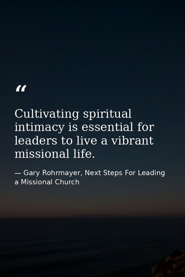 Cultivating spiritual intimacy is essential for leaders to live a vibrant missional life. — Gary Rohrmayer, Next Steps For Leading a Missional Church