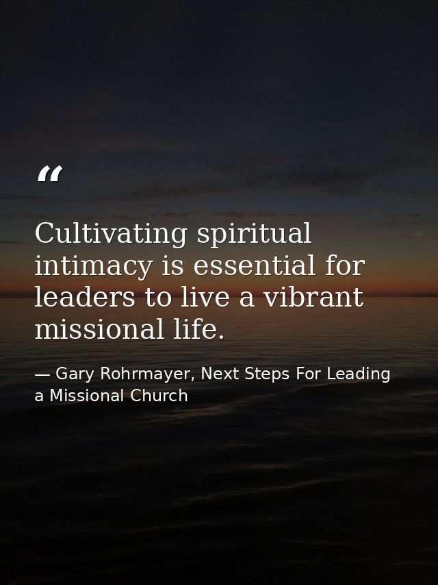 Cultivating spiritual intimacy is essential for leaders to live a vibrant missional life. — Gary Rohrmayer, Next Steps For Leading a Missional Church