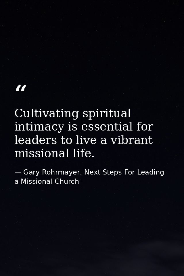 Cultivating spiritual intimacy is essential for leaders to live a vibrant missional life. — Gary Rohrmayer, Next Steps For Leading a Missional Church