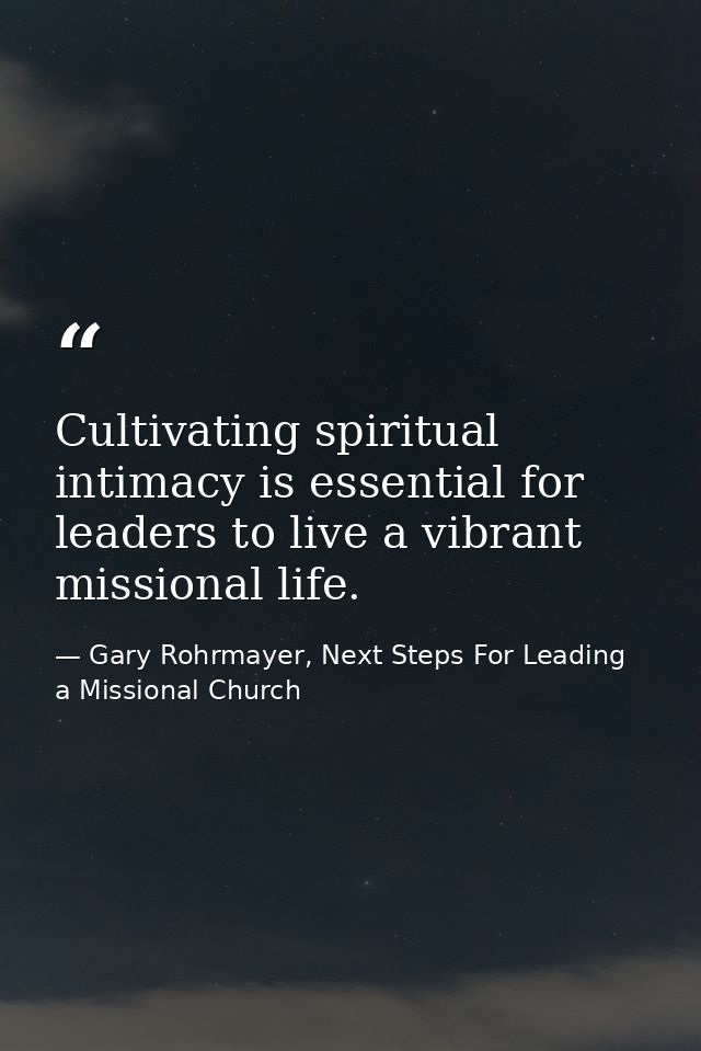 Cultivating spiritual intimacy is essential for leaders to live a vibrant missional life. — Gary Rohrmayer, Next Steps For Leading a Missional Church