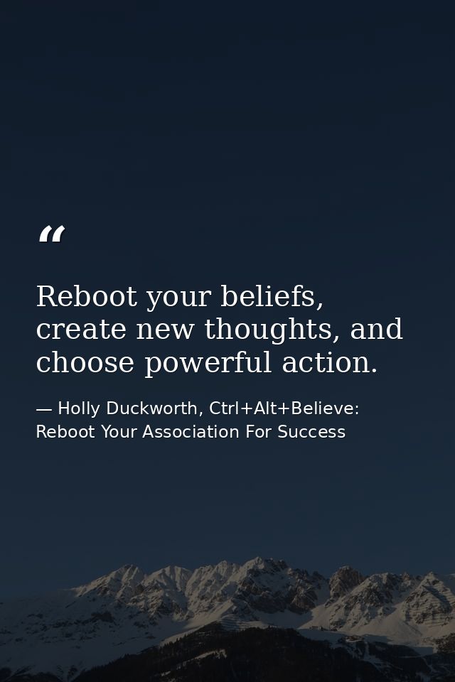 Reboot your beliefs, create new thoughts, and choose powerful action. — Holly Duckworth, Ctrl+Alt+Believe: Reboot Your Association For Success