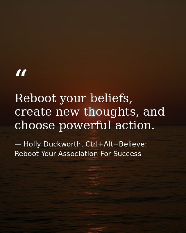 Reboot your beliefs, create new thoughts, and choose powerful action. — Holly Duckworth, Ctrl+Alt+Believe: Reboot Your Association For Success