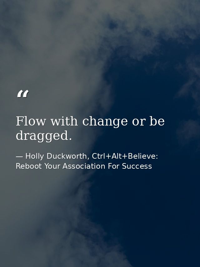 Flow with change or be dragged. — Holly Duckworth, Ctrl+Alt+Believe: Reboot Your Association For Success