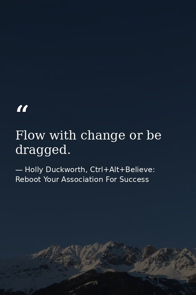 Flow with change or be dragged. — Holly Duckworth, Ctrl+Alt+Believe: Reboot Your Association For Success