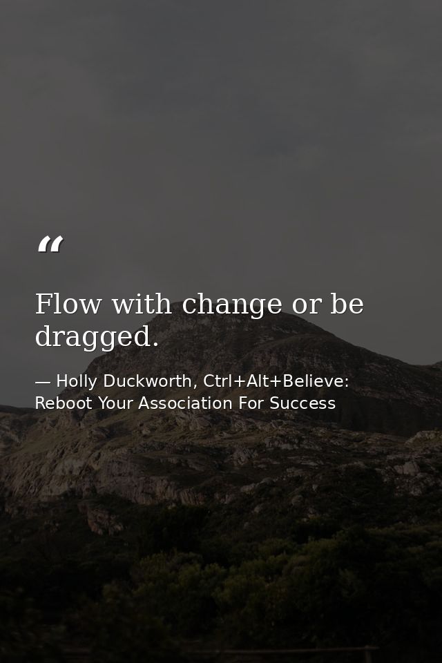 Flow with change or be dragged. — Holly Duckworth, Ctrl+Alt+Believe: Reboot Your Association For Success