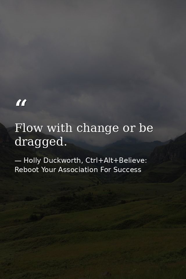 Flow with change or be dragged. — Holly Duckworth, Ctrl+Alt+Believe: Reboot Your Association For Success