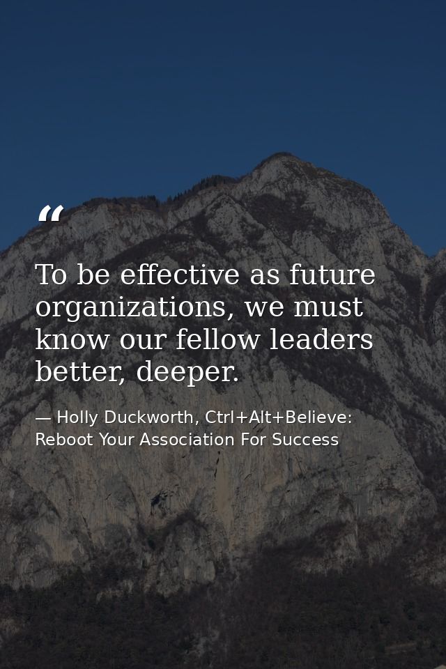 To be effective as future organizations, we must know our fellow leaders better, deeper. — Holly Duckworth, Ctrl+Alt+Believe: Reboot Your Association For Success