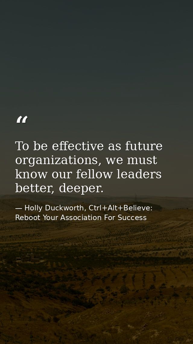 To be effective as future organizations, we must know our fellow leaders better, deeper. — Holly Duckworth, Ctrl+Alt+Believe: Reboot Your Association For Success