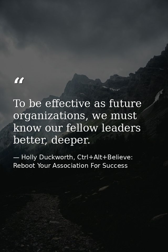 To be effective as future organizations, we must know our fellow leaders better, deeper. — Holly Duckworth, Ctrl+Alt+Believe: Reboot Your Association For Success