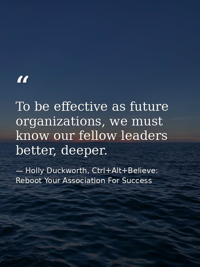 To be effective as future organizations, we must know our fellow leaders better, deeper. — Holly Duckworth, Ctrl+Alt+Believe: Reboot Your Association For Success