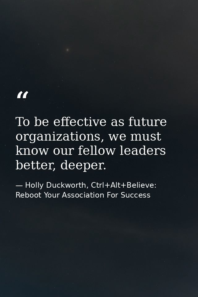 To be effective as future organizations, we must know our fellow leaders better, deeper. — Holly Duckworth, Ctrl+Alt+Believe: Reboot Your Association For Success