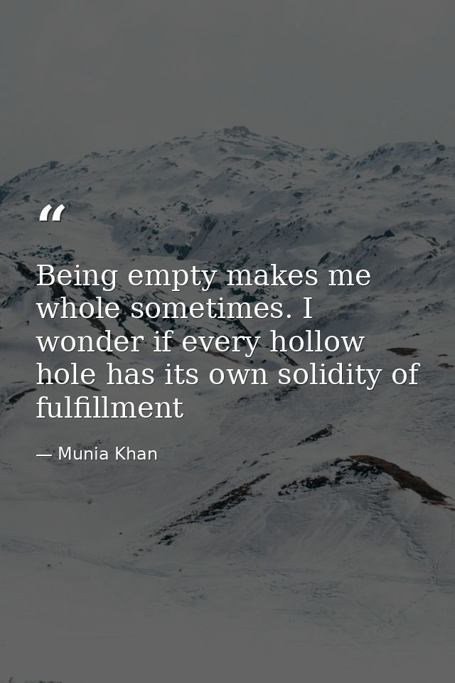 Being empty makes me whole sometimes. I wonder if every hollow hole has its own solidity of fulfillment — Munia Khan