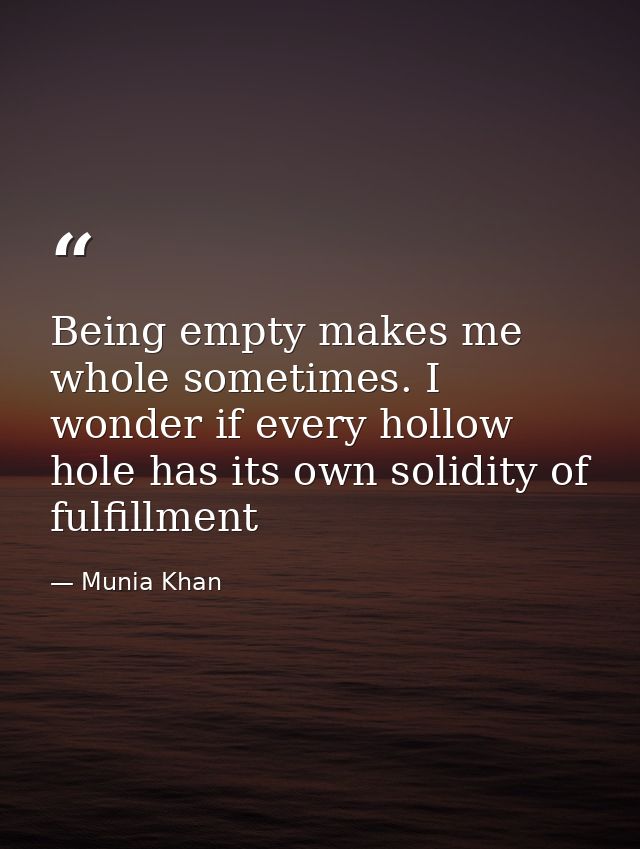 Being empty makes me whole sometimes. I wonder if every hollow hole has its own solidity of fulfillment — Munia Khan