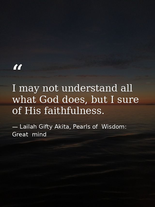 I may not understand all what God does, but I sure of His faithfulness. — Lailah Gifty Akita, Pearls of  Wisdom: Great  mind