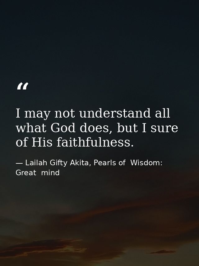 I may not understand all what God does, but I sure of His faithfulness. — Lailah Gifty Akita, Pearls of  Wisdom: Great  mind