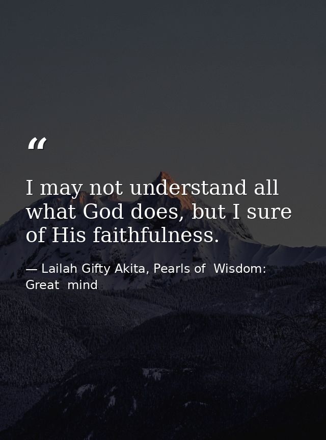 I may not understand all what God does, but I sure of His faithfulness. — Lailah Gifty Akita, Pearls of  Wisdom: Great  mind