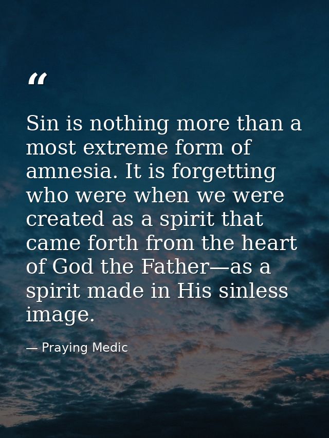 Sin is nothing more than a most extreme form of amnesia. It is forgetting who were when we were created as a spirit that — Praying Medic