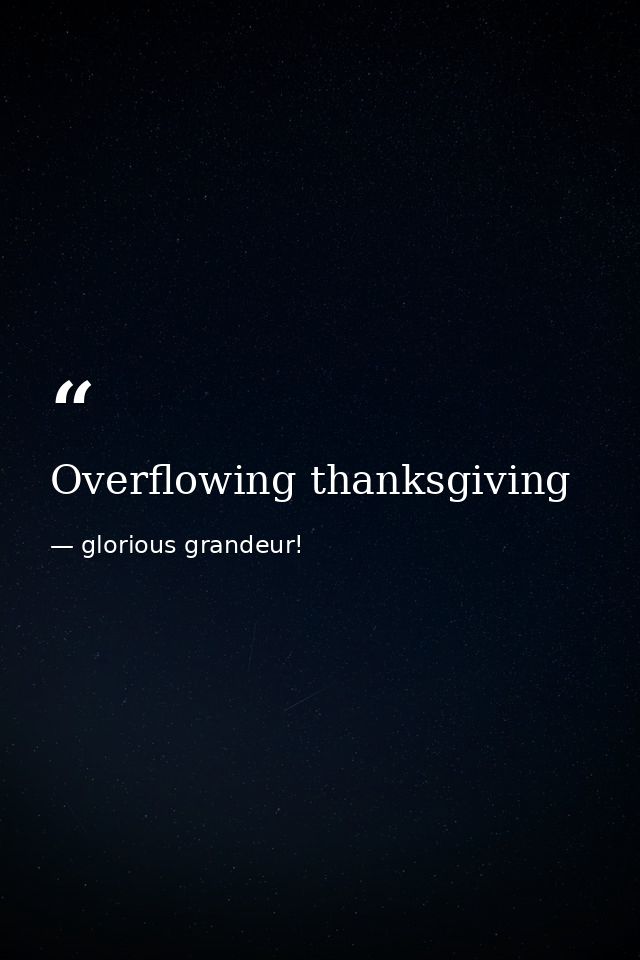 Overflowing thanksgiving — glorious grandeur!
