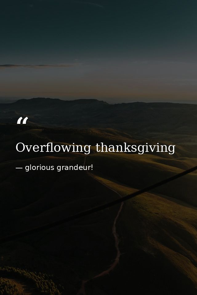 Overflowing thanksgiving — glorious grandeur!