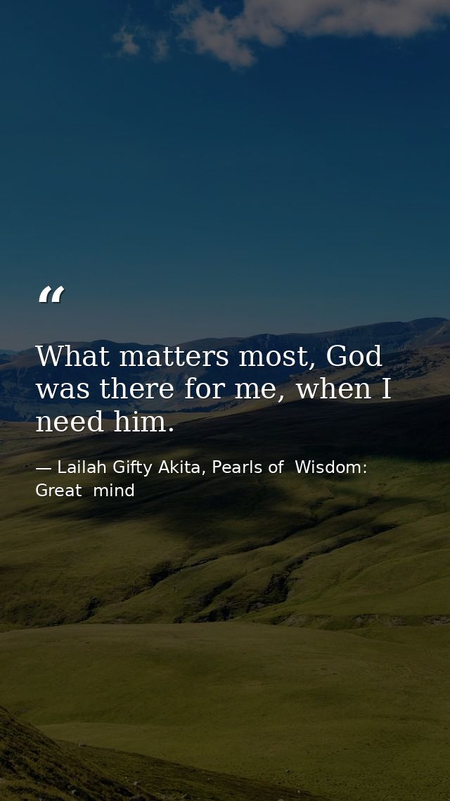 What matters most, God was there for me, when I need him. — Lailah Gifty Akita, Pearls of  Wisdom: Great  mind