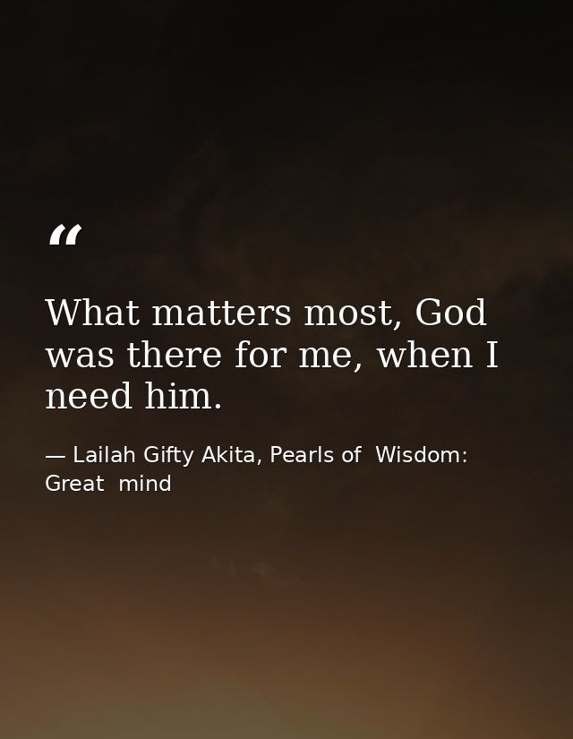 What matters most, God was there for me, when I need him. — Lailah Gifty Akita, Pearls of  Wisdom: Great  mind