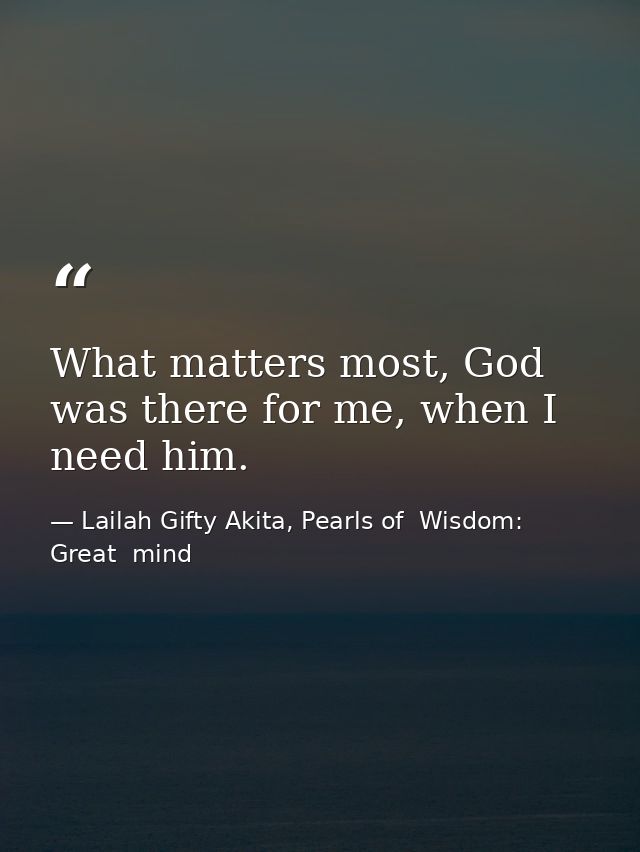 What matters most, God was there for me, when I need him. — Lailah Gifty Akita, Pearls of  Wisdom: Great  mind