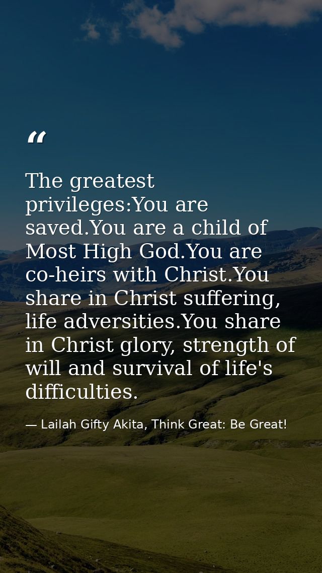 The greatest privileges:You are saved.You are a child of Most High God.You are co-heirs with Christ.You share in Christ  — Lailah Gifty Akita, Think Great: Be Great!