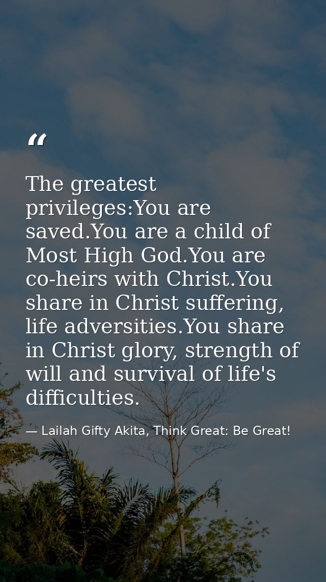 The greatest privileges:You are saved.You are a child of Most High God.You are co-heirs with Christ.You share in Christ  — Lailah Gifty Akita, Think Great: Be Great!